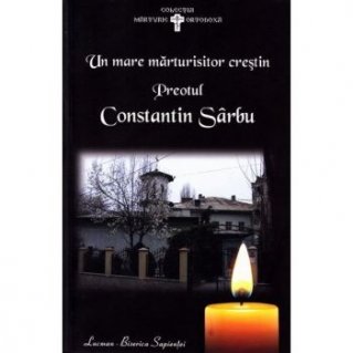 Un mare marturisitor crestin: Preotul Constantin Sarbu - Carti.Crestinortodox.ro