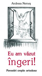 Eu am vazut ingeri! Povestiri crestin ortodoxe - Carti.Crestinortodox.ro