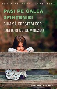 Pasi pe calea sfinteniei. Cum sa crestem copii iubitori de Dumnezeu - Carti.Crestinortodox.ro