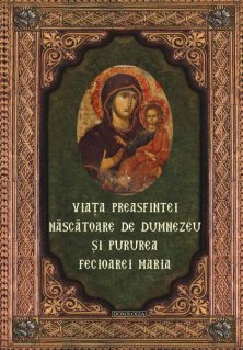 Viata Preasfintei Nascatoare de Dumnezeu si pururea Fecioarei Maria - Carti.Crestinortodox.ro