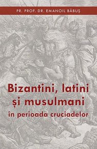 Bizantini, latini si musulmani in perioada cruciadelor - Carti.Crestinortodox.ro