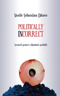 Politically incorrect. Scenarii pentru o Românie posibila - Carti.Crestinortodox.ro