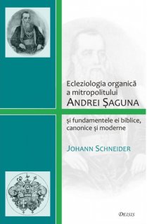 Ecleziologia organica a mitropolitului Andrei Saguna si fundamentele ei biblice, canonice si moderne - Carti.Crestinortodox.ro