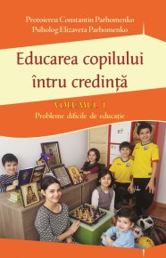 Educarea copilului intru credinta Vol I. Probleme dificile de educatie - Carti.Crestinortodox.ro