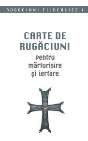 Carte de rugaciuni pentru marturisire si iertare. Rugaciuni filocalice 1 - Carti.Crestinortodox.ro