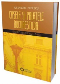 Casele si palatele Bucurestilor. Istoric. Dictionar. Ghid - Carti.Crestinortodox.ro