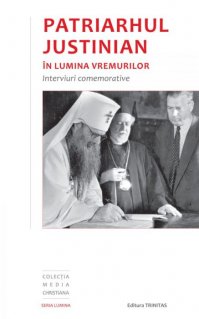 Patriarhul Justinian in lumina vremurilor: interviuri comemorative - Carti.Crestinortodox.ro