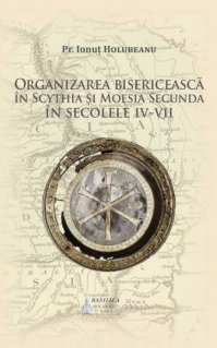 Organizarea bisericeasca in Scythia si Moesia Secunda in secolele IV-VII - Carti.Crestinortodox.ro