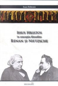 Iisus Hristos in conceptia filosofilor Renan si Nietzsche. Editia a 2-a - Carti.Crestinortodox.ro