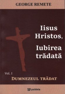 Iisus Hristos, Iubirea tradata. Vol. I - Dumnezeul tradat - Carti.Crestinortodox.ro