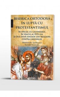 Biserica Ortodoxa in lupta cu protestantismul in special cu calvinismul in veacul al XVII-lea, si cele doua sinoade din Moldova contra calvinilor - Carti.Crestinortodox.ro