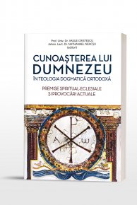 Cunoasterea lui Dumnezeu in Teologia Dogmatica Ortodoxa. Premise spiritual-eclesiale si provocari actuale - Carti.Crestinortodox.ro