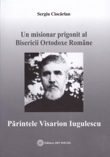 Un misionar prigonit al Bisericii Ortodoxe Romane. Parintele Visarion Iugulescu - Carti.Crestinortodox.ro