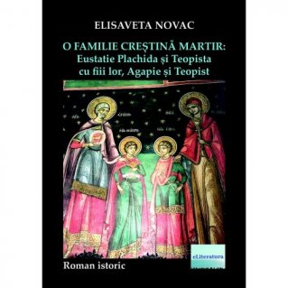 O familie crestina martir: Eustatie Plachida si Teopista cu fiii lor, Agapie si Teopist. Roman istoric - Carti.Crestinortodox.ro