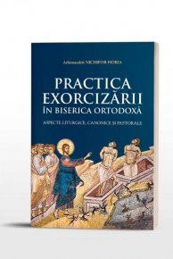 Practica Exorcizarii in Biserica Ortodoxa - aspecte liturgice, canonice si pastorale - Carti.Crestinortodox.ro