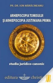 Arhiepiscopia Tomisului si Arhiepiscopia Justiniana Prima. Studiu juridico-canonic - Carti.Crestinortodox.ro