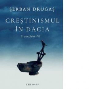 Crestinismul in Dacia in secolele I-VI - Carti.Crestinortodox.ro