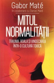 Mitul Normalitatii - Trauma, boala si vindecarea intr-o cultura toxica - Carti.Crestinortodox.ro