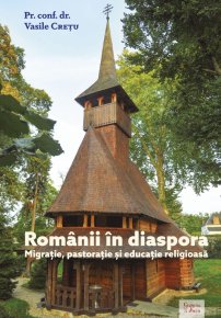 Romanii in diaspora. Migratie, pastoratie si educatie religioasa - Carti.Crestinortodox.ro