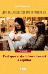 Arta de a creste copii buni in vremuri noi. Vol. 1. Pasi spre viata duhovniceasca a copiilor - Carti.Crestinortodox.ro
