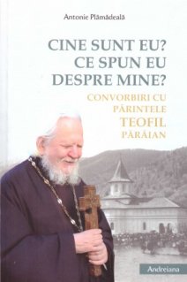 Cine sunt eu? Ce spun eu despre mine? Convorbiri cu Parintele Teofil Paraian - Carti.Crestinortodox.ro