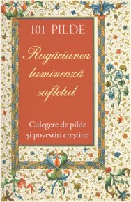 101 pilde. Rugaciunea lumineaza sufletul. Culegere de pilde si povestiri crestine - Carti.Crestinortodox.ro