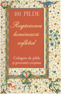 101 pilde. Rugaciunea lumineaza sufletul. Culegere de pilde si povestiri crestine - Carti.Crestinortodox.ro