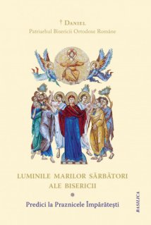 Luminile Marilor Sarbatori ale Bisericii. Predici la Praznicele Imparatesti - Carti.Crestinortodox.ro
