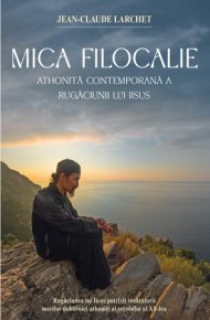 Mica Filocalie athonita contemporana a Rugaciunii lui Iisus. Rugaciunea lui Iisus potrivit invataturii marilor duhovnici athoniti ai secolului al XX‑lea - Carti.Crestinortodox.ro