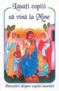 Lasati copiii sa vina la Mine. Povestiri despre copiii martiri - Carti.Crestinortodox.ro