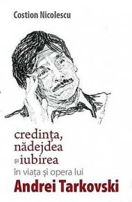 Credinta, nadejdea si iubirea in viata si opera lui Andrei Tarkovski - Carti.Crestinortodox.ro