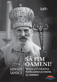 Sa fim oameni. Viata si Cuvantul Patriarhului Pavel al Serbiei - Carti.Crestinortodox.ro